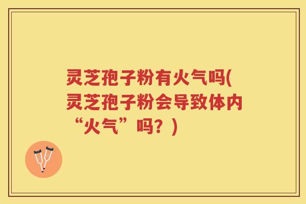 灵芝孢子粉有火气吗(灵芝孢子粉会导致体内“火气”吗？)