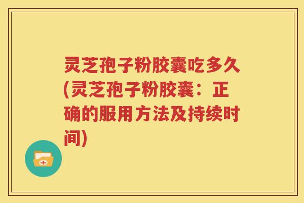 灵芝孢子粉胶囊吃多久(灵芝孢子粉胶囊：正确的服用方法及持续时间)