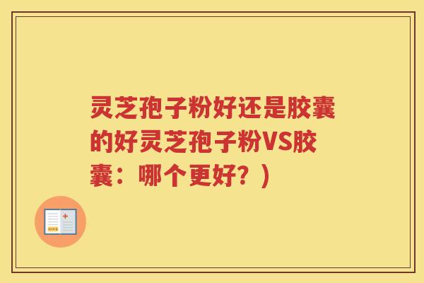 灵芝孢子粉好还是胶囊的好灵芝孢子粉VS胶囊:哪个更好?) 灵芝孢子粉好还是胶囊的好灵芝孢子粉VS胶囊:哪个更好?)