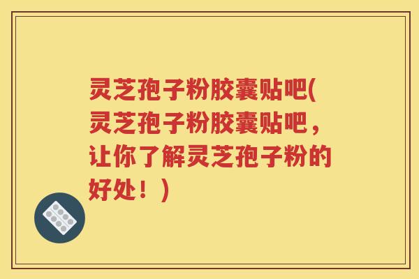 灵芝孢子粉胶囊贴吧(灵芝孢子粉胶囊贴吧，让你了解灵芝孢子粉的好处！)