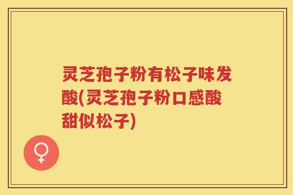 灵芝孢子粉有松子味发酸(灵芝孢子粉口感酸甜似松子)