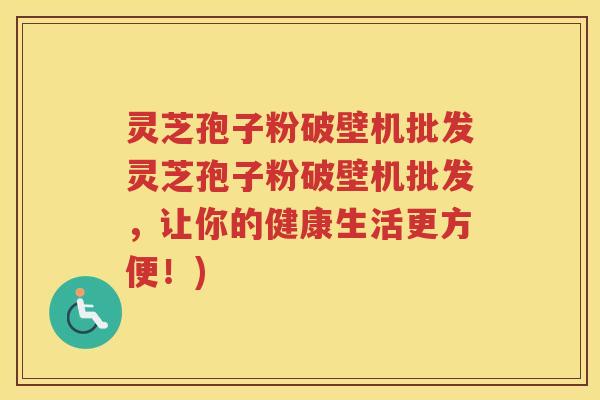 灵芝孢子粉破壁机批发灵芝孢子粉破壁机批发，让你的健康生活更方便！)
