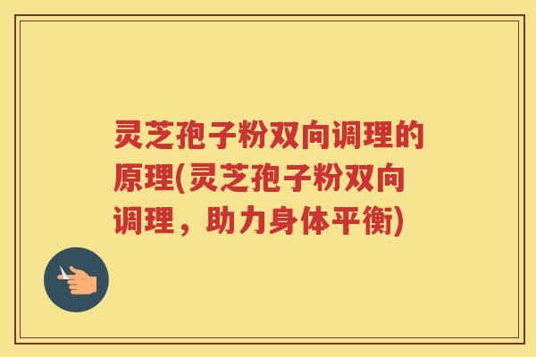 灵芝孢子粉双向调理的原理(灵芝孢子粉双向调理，助力身体平衡)