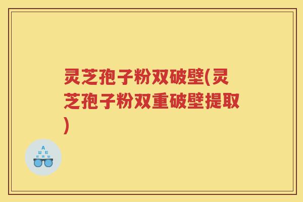 灵芝孢子粉双破壁(灵芝孢子粉双重破壁提取)