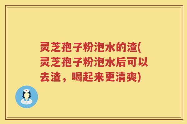 灵芝孢子粉泡水的渣(灵芝孢子粉泡水后可以去渣,喝起来更清爽) 灵芝孢子粉泡水的渣(灵芝孢子粉泡水后可以去渣,喝起来更清爽)
