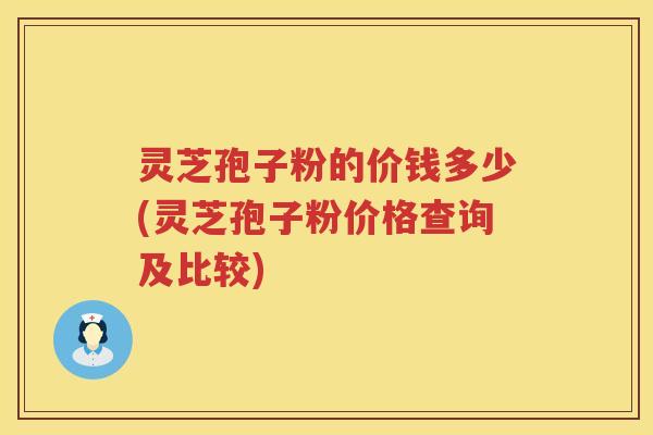 灵芝孢子粉的价钱多少(灵芝孢子粉价格查询及比较)