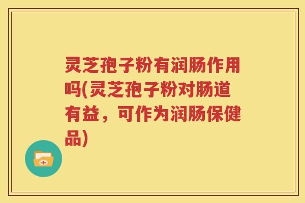 灵芝孢子粉有润肠作用吗(灵芝孢子粉对肠道有益，可作为润肠保健品)