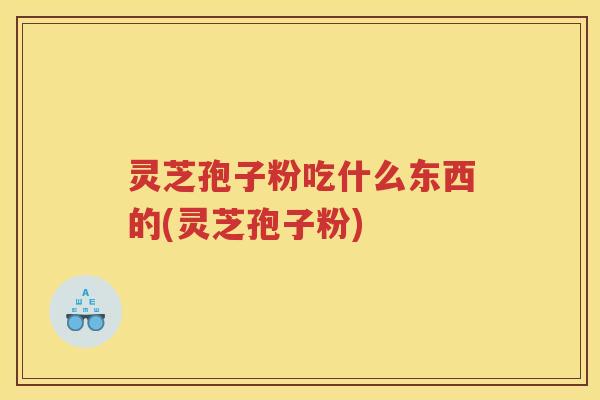 灵芝孢子粉吃什么东西的(灵芝孢子粉) 灵芝孢子粉吃什么东西的(灵芝孢子粉)