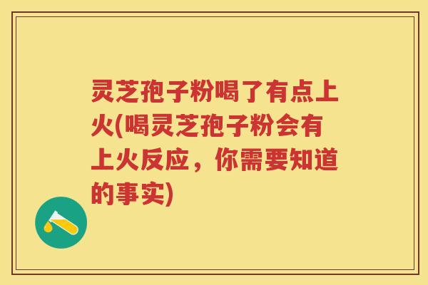 灵芝孢子粉喝了有点上火(喝灵芝孢子粉会有上火反应，你需要知道的事实)