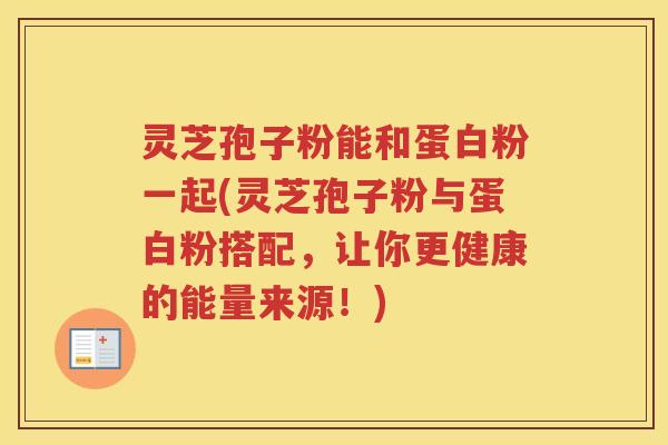 灵芝孢子粉能和蛋白粉一起(灵芝孢子粉与蛋白粉搭配，让你更健康的能量来源！)