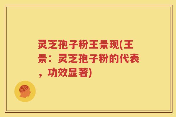 灵芝孢子粉王景现(王景：灵芝孢子粉的代表，功效显著)