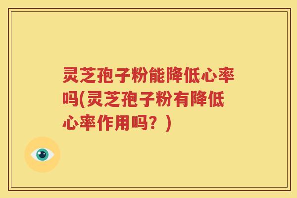 灵芝孢子粉能降低心率吗(灵芝孢子粉有降低心率作用吗？)