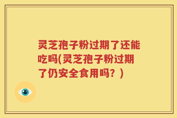 灵芝孢子粉过期了还能吃吗(灵芝孢子粉过期了仍安全食用吗？)