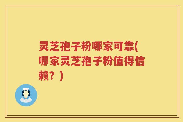 灵芝孢子粉哪家可靠(哪家灵芝孢子粉值得信赖？)
