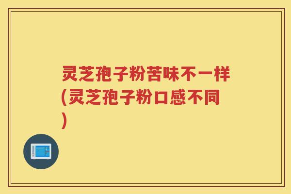 灵芝孢子粉苦味不一样(灵芝孢子粉口感不同)