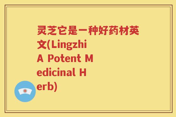 灵芝它是一种好药材英文(Lingzhi A Potent Medicinal Herb)