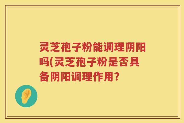 灵芝孢子粉能调理阴阳吗(灵芝孢子粉是否具备阴阳调理作用？