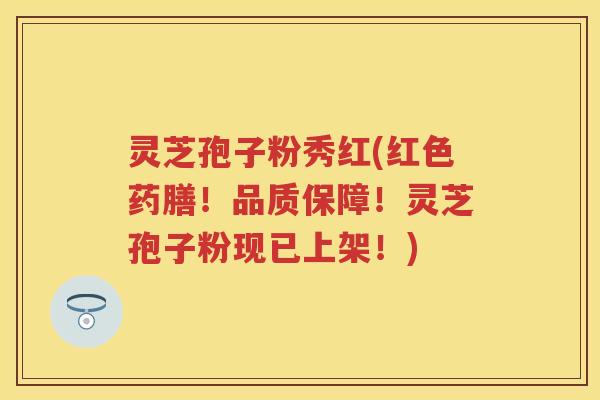 灵芝孢子粉秀红(红色药膳！品质保障！灵芝孢子粉现已上架！)