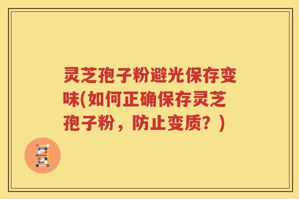 灵芝孢子粉避光保存变味(如何正确保存灵芝孢子粉，防止变质？)
