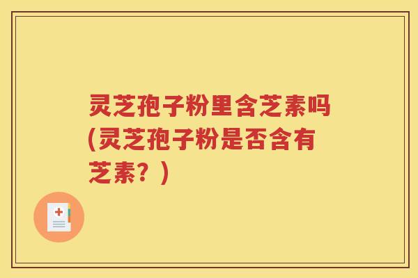 灵芝孢子粉里含芝素吗(灵芝孢子粉是否含有芝素？)
