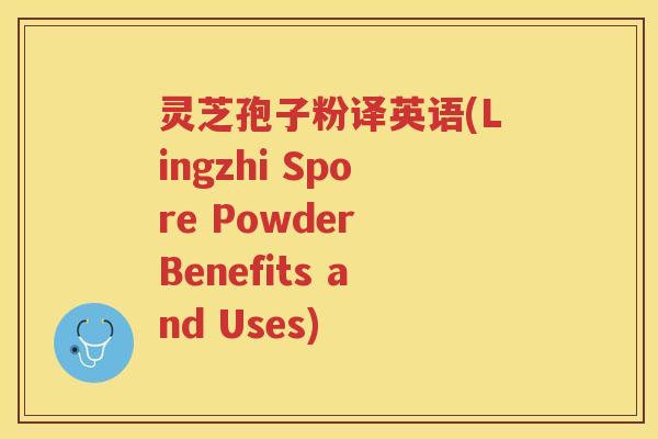 灵芝孢子粉译英语(Lingzhi Spore Powder Benefits and Uses)