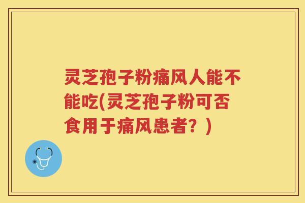 灵芝孢子粉痛风人能不能吃(灵芝孢子粉可否食用于痛风患者？)