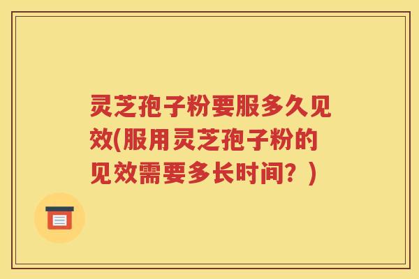 灵芝孢子粉要服多久见效(服用灵芝孢子粉的见效需要多长时间？)
