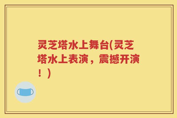灵芝塔水上舞台(灵芝塔水上表演，震撼开演！)