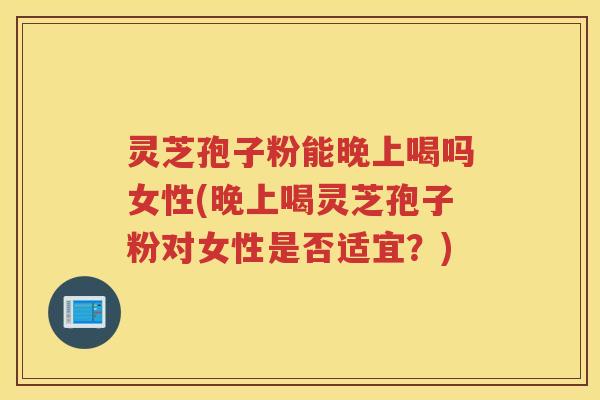 灵芝孢子粉能晚上喝吗女性(晚上喝灵芝孢子粉对女性是否适宜？)