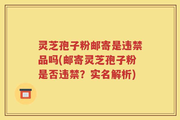 灵芝孢子粉邮寄是违禁品吗(邮寄灵芝孢子粉是否违禁？实名解析)