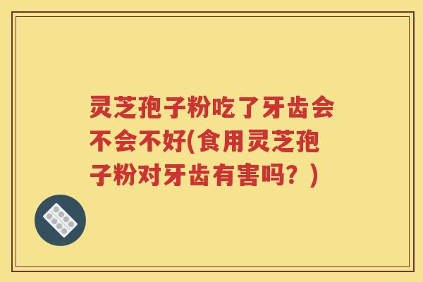 灵芝孢子粉吃了牙齿会不会不好(食用灵芝孢子粉对牙齿有害吗？)