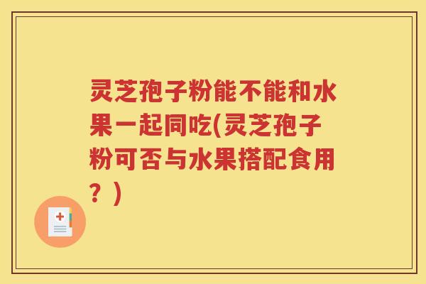 灵芝孢子粉能不能和水果一起同吃(灵芝孢子粉可否与水果搭配食用？)