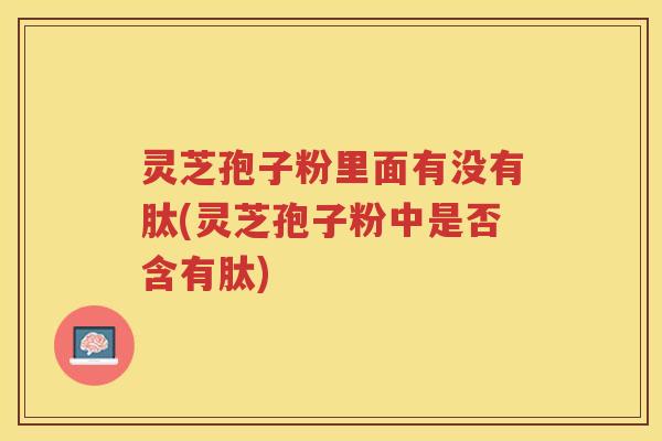 灵芝孢子粉里面有没有肽(灵芝孢子粉中是否含有肽)