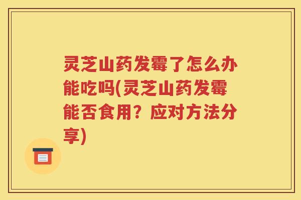 灵芝山药发霉了怎么办能吃吗(灵芝山药发霉能否食用？应对方法分享)