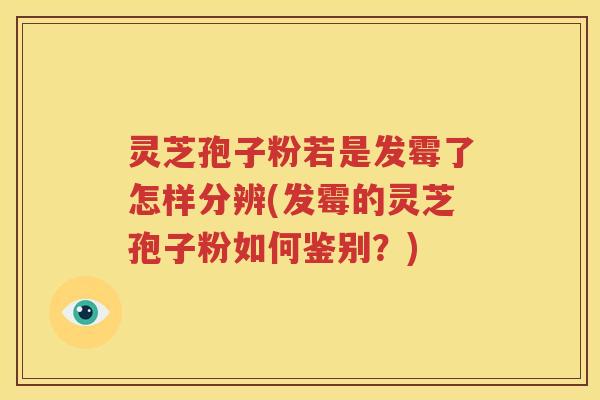 灵芝孢子粉若是发霉了怎样分辨(发霉的灵芝孢子粉如何鉴别?) 灵芝孢子粉若是发霉了怎样分辨(发霉的灵芝孢子粉如何鉴别?)