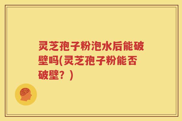 灵芝孢子粉泡水后能破壁吗(灵芝孢子粉能否破壁？)