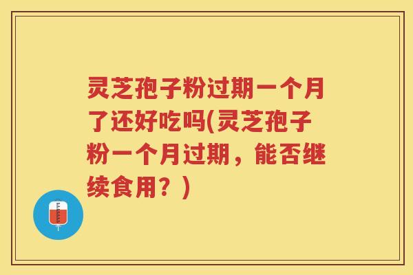 灵芝孢子粉过期一个月了还好吃吗(灵芝孢子粉一个月过期,能否继续食用?) 灵芝孢子粉过期一个月了还好吃吗(灵芝孢子粉一个月过期,能否继续食用?)