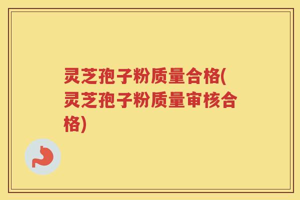 灵芝孢子粉质量合格(灵芝孢子粉质量审核合格) 灵芝孢子粉质量合格(灵芝孢子粉质量审核合格)