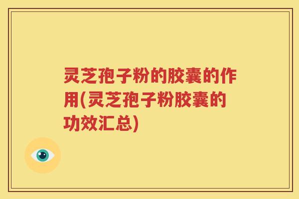 灵芝孢子粉的胶囊的作用(灵芝孢子粉胶囊的功效汇总)
