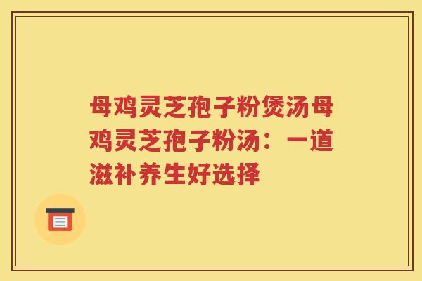 母鸡灵芝孢子粉煲汤母鸡灵芝孢子粉汤：一道滋补养生好选择