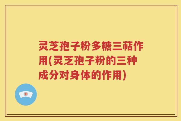 灵芝孢子粉多糖三萜作用(灵芝孢子粉的三种成分对身体的作用)