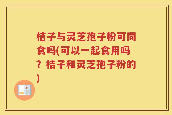 桔子与灵芝孢子粉可同食吗(可以一起食用吗？桔子和灵芝孢子粉的)