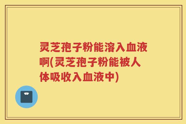 灵芝孢子粉能溶入液啊(灵芝孢子粉能被人体吸收入液中) 灵芝孢子粉能溶入液啊(灵芝孢子粉能被人体吸收入液中)