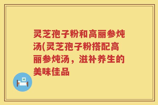 灵芝孢子粉和高丽参炖汤(灵芝孢子粉搭配高丽参炖汤，滋补养生的美味佳品