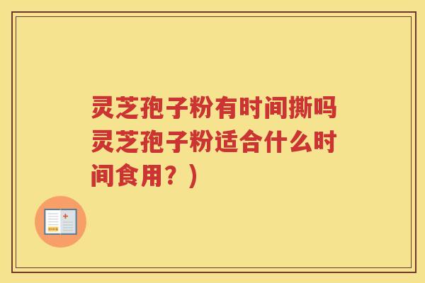 灵芝孢子粉有时间撕吗灵芝孢子粉适合什么时间食用？)