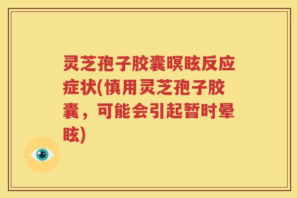 灵芝孢子胶囊暝眩反应症状(慎用灵芝孢子胶囊，可能会引起暂时晕眩)