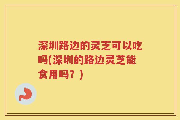 深圳路边的灵芝可以吃吗(深圳的路边灵芝能食用吗？)