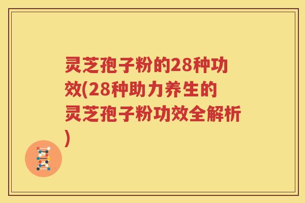 灵芝孢子粉的28种功效(28种助力养生的灵芝孢子粉功效全解析)