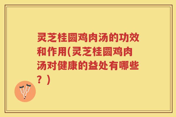 灵芝桂圆鸡肉汤的功效和作用(灵芝桂圆鸡肉汤对健康的益处有哪些？)