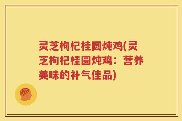 灵芝枸杞桂圆炖鸡(灵芝枸杞桂圆炖鸡：营养美味的补气佳品)